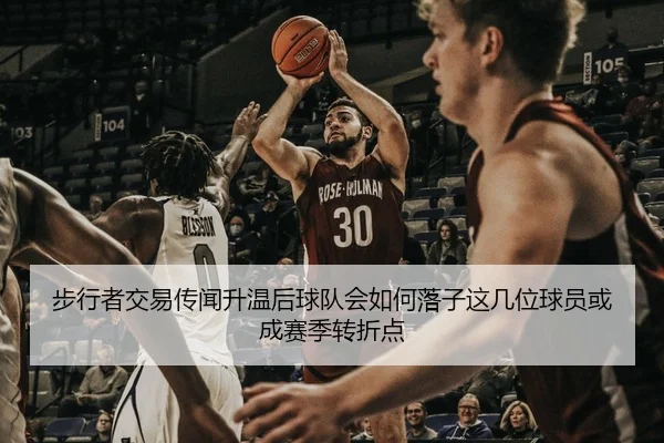 步行者交易传闻升温后球队会如何落子这几位球员或成赛季转折点