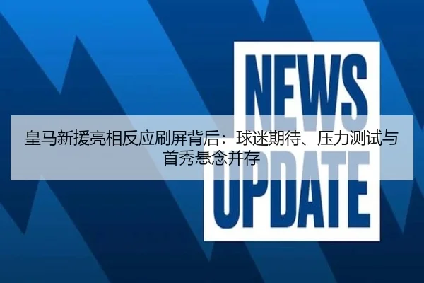 皇马新援亮相反应刷屏背后：球迷期待、压力测试与首秀悬念并存